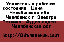 Усилитель в рабочем состоянии › Цена ­ 4 800 - Челябинская обл., Челябинск г. Электро-Техника » Аудио-видео   . Челябинская обл.